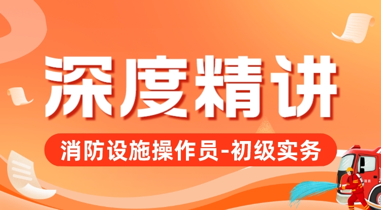 消防设施操作员-初级实务（深度精讲）